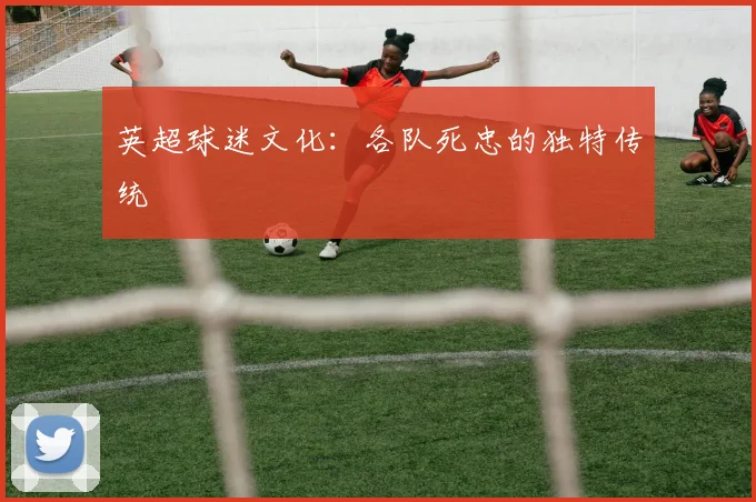 英超球迷文化：各队死忠的独特传统