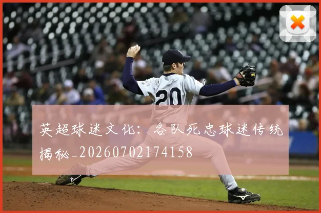 英超球迷文化:各队死忠球迷传统揭秘_20260702174158