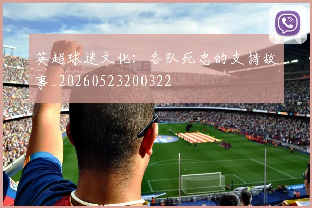 英超球迷文化：各队死忠的支持故事_20260523200322