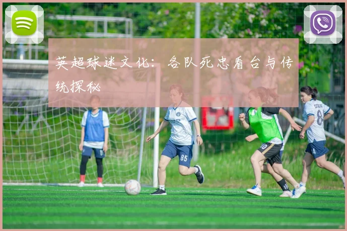 英超球迷文化：各队死忠看台与传统探秘